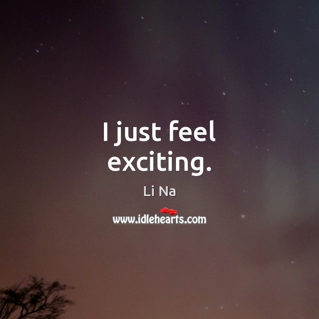I just feel exciting. Li Na Picture Quote