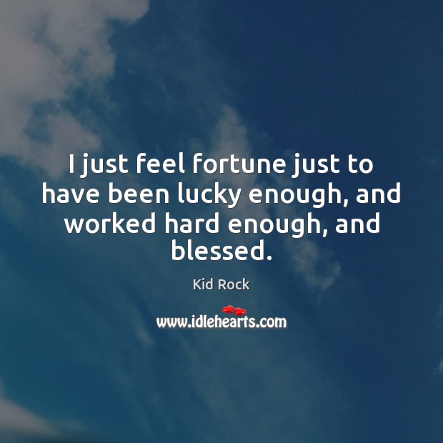I just feel fortune just to have been lucky enough, and worked hard enough, and blessed. Kid Rock Picture Quote