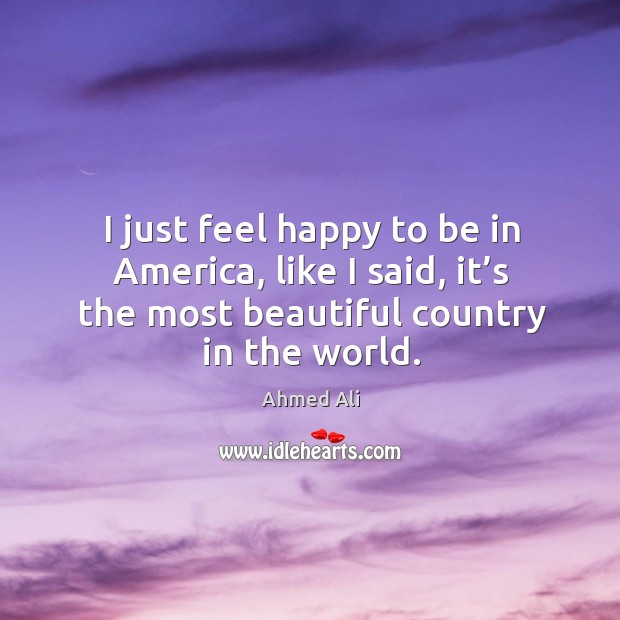I just feel happy to be in america, like I said, it’s the most beautiful country in the world. Ahmed Ali Picture Quote