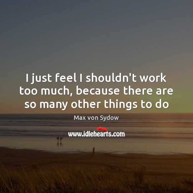 I just feel I shouldn’t work too much, because there are so many other things to do Max von Sydow Picture Quote