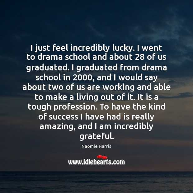 I just feel incredibly lucky. I went to drama school and about 28 Image