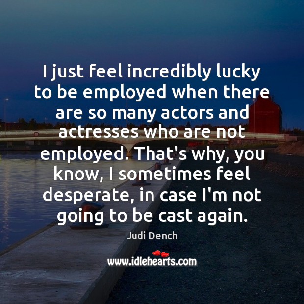 I just feel incredibly lucky to be employed when there are so Judi Dench Picture Quote