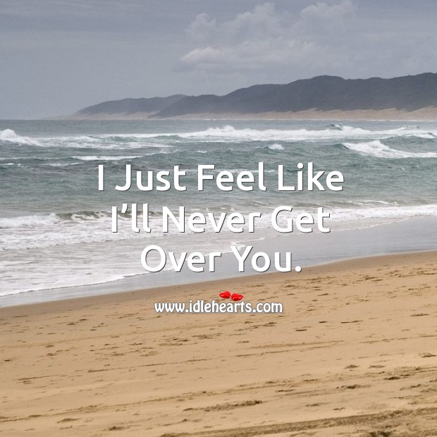 I just feel like I’ll never get over you. Image