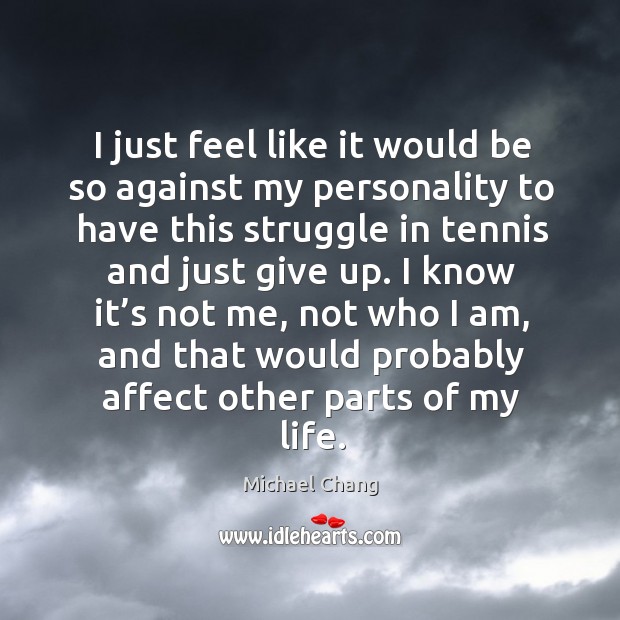 I just feel like it would be so against my personality to have this struggle in tennis and just give up. Michael Chang Picture Quote