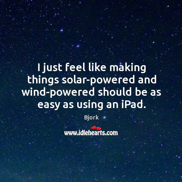 I just feel like making things solar-powered and wind-powered should be as Bjork Picture Quote