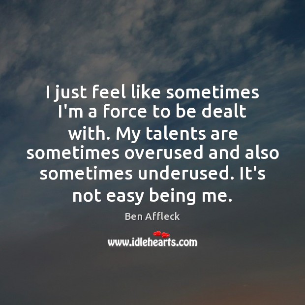 I just feel like sometimes I’m a force to be dealt with. Ben Affleck Picture Quote