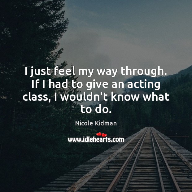 I just feel my way through. If I had to give an acting class, I wouldn’t know what to do. Image