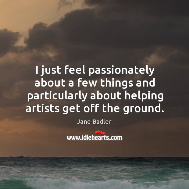 I just feel passionately about a few things and particularly about helping artists get off the ground. Jane Badler Picture Quote