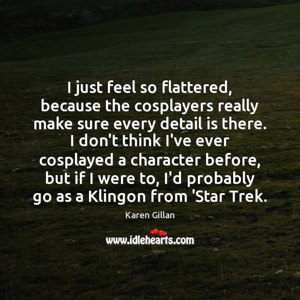 I just feel so flattered, because the cosplayers really make sure every Karen Gillan Picture Quote