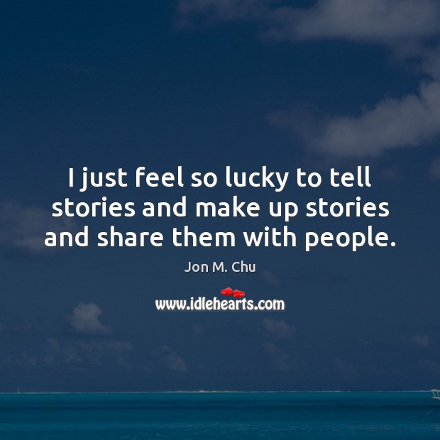 I just feel so lucky to tell stories and make up stories and share them with people. Image