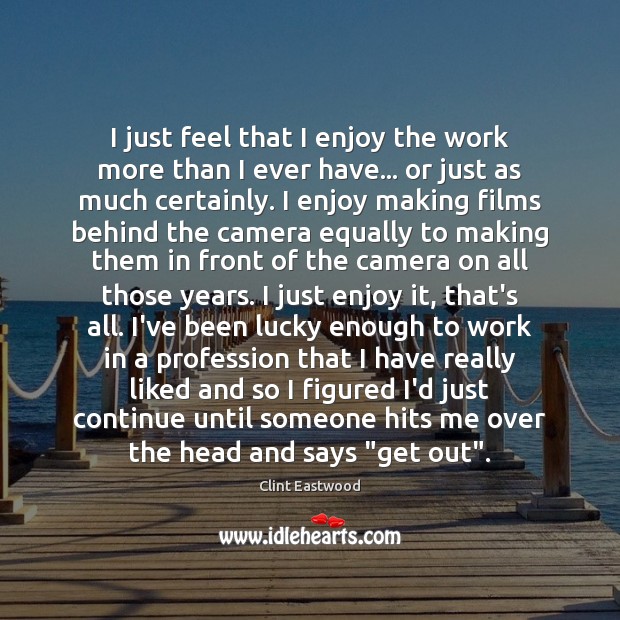 I just feel that I enjoy the work more than I ever Clint Eastwood Picture Quote