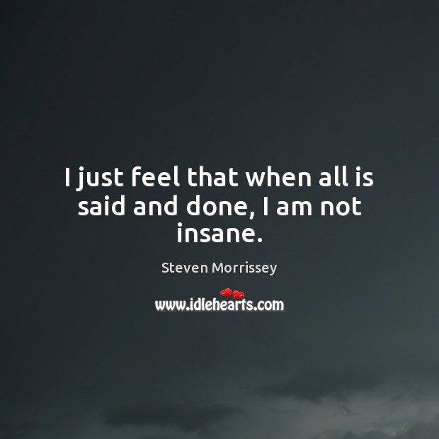 I just feel that when all is said and done, I am not insane. Steven Morrissey Picture Quote