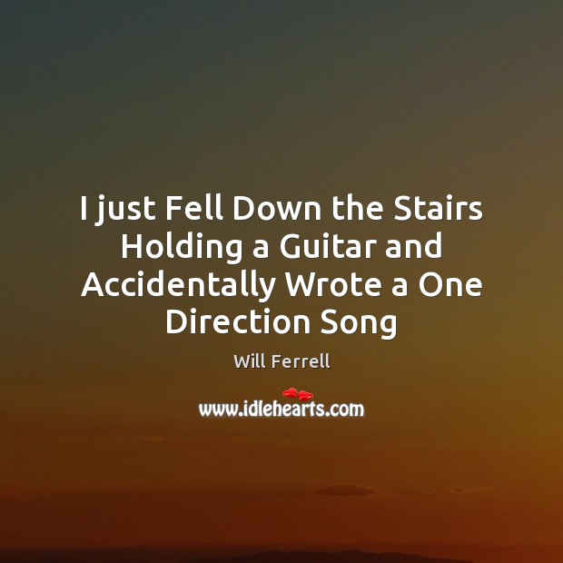 I just Fell Down the Stairs Holding a Guitar and Accidentally Wrote a One Direction Song Will Ferrell Picture Quote