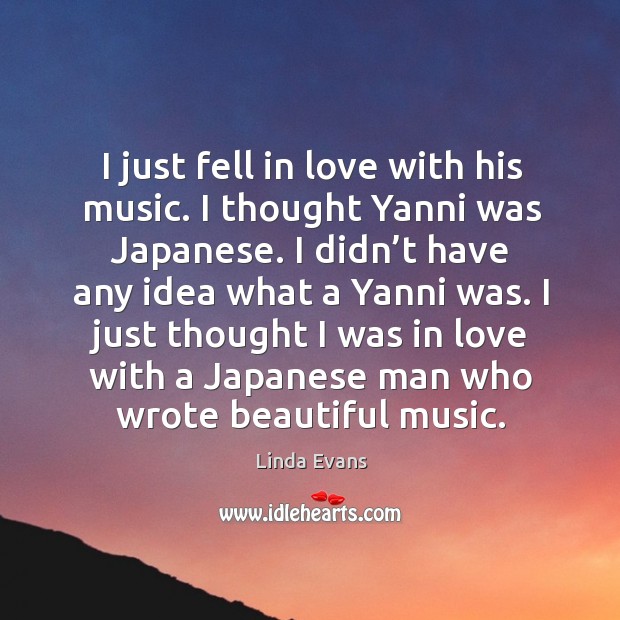 I just fell in love with his music. I thought yanni was japanese. Linda Evans Picture Quote