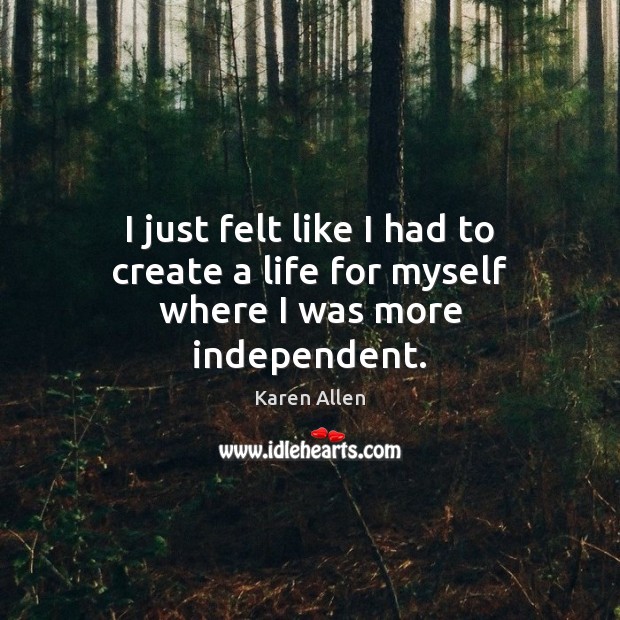 I just felt like I had to create a life for myself where I was more independent. Karen Allen Picture Quote