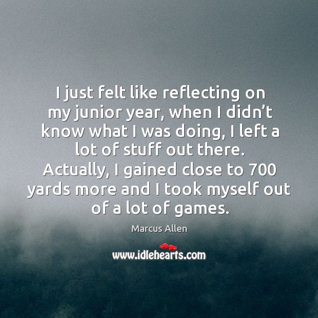 I just felt like reflecting on my junior year, when I didn’t know what I was doing, I left a lot of stuff out there. Marcus Allen Picture Quote