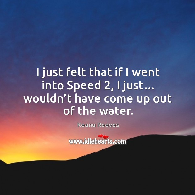 I just felt that if I went into speed 2, I just… wouldn’t have come up out of the water. Keanu Reeves Picture Quote
