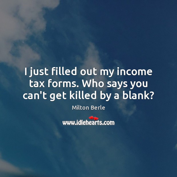 I just filled out my income tax forms. Who says you can’t get killed by a blank? Income Quotes Image