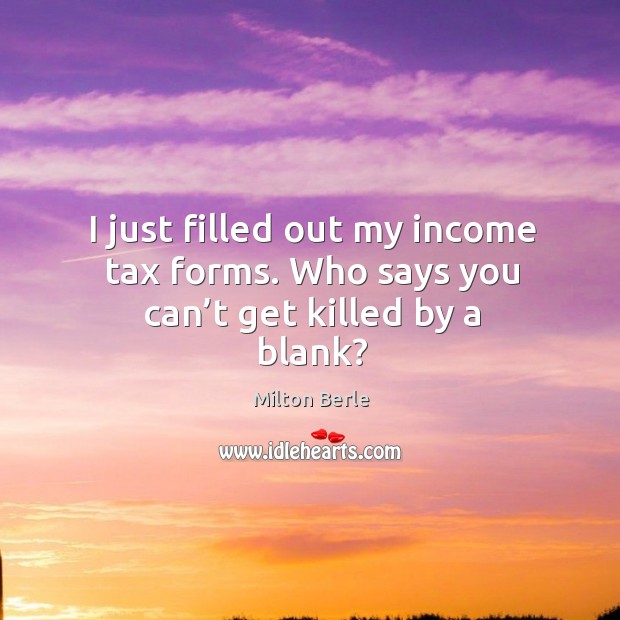 I just filled out my income tax forms. Who says you can’t get killed by a blank? Milton Berle Picture Quote