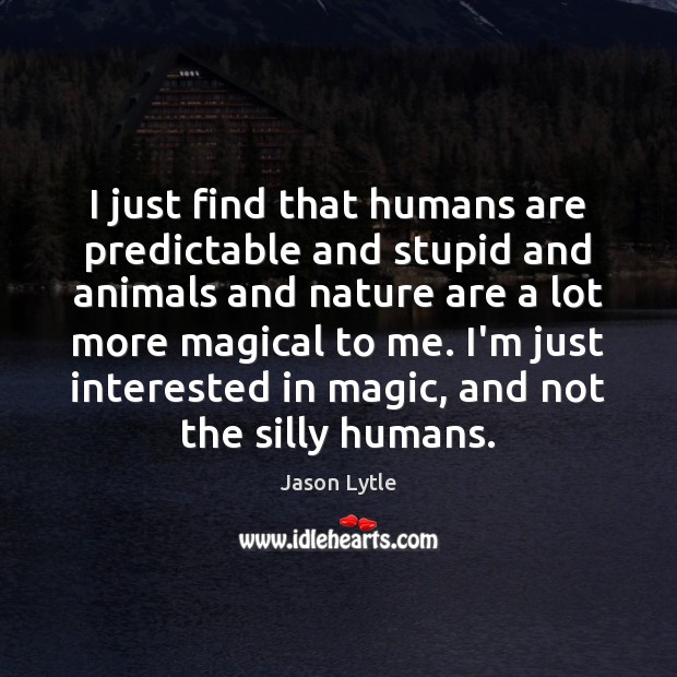 I just find that humans are predictable and stupid and animals and Image