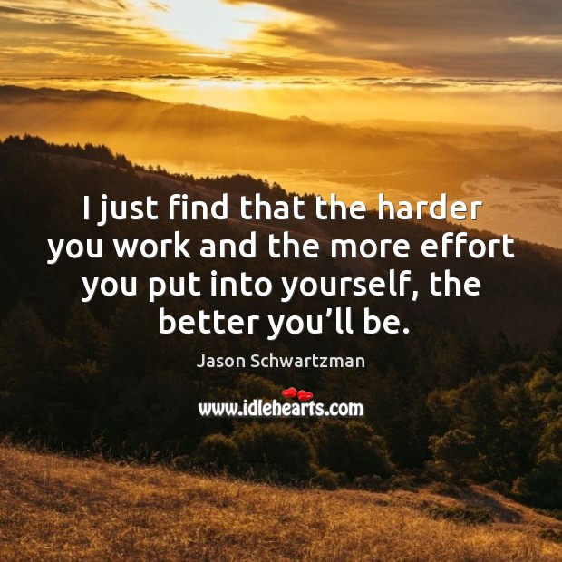 I just find that the harder you work and the more effort you put into yourself, the better you’ll be. Jason Schwartzman Picture Quote