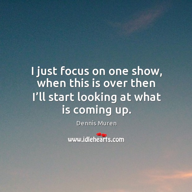 I just focus on one show, when this is over then I’ll start looking at what is coming up. Dennis Muren Picture Quote
