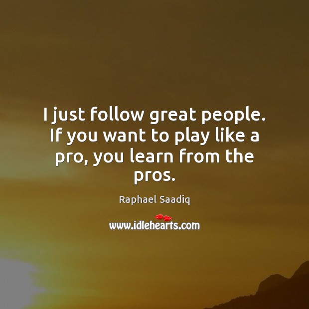 I just follow great people. If you want to play like a pro, you learn from the pros. Raphael Saadiq Picture Quote