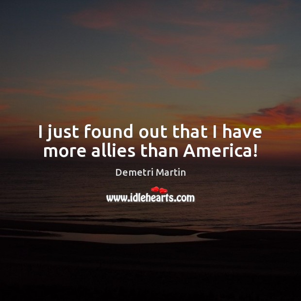 I just found out that I have more allies than America! Demetri Martin Picture Quote