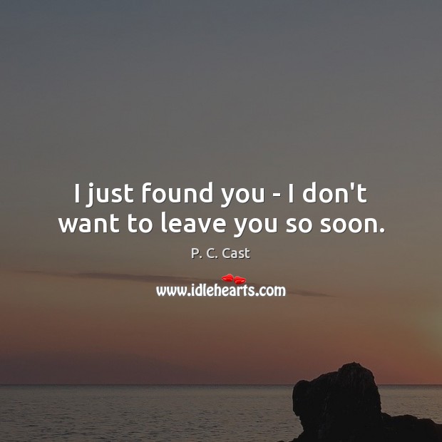 I just found you – I don’t want to leave you so soon. P. C. Cast Picture Quote