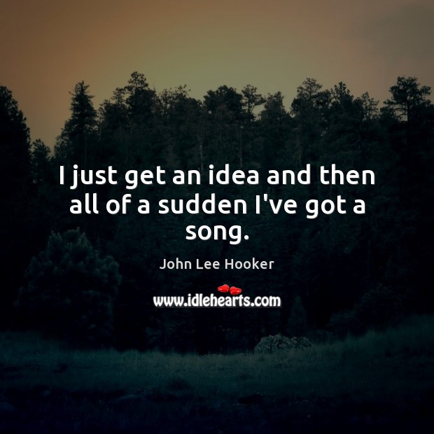 I just get an idea and then all of a sudden I’ve got a song. John Lee Hooker Picture Quote