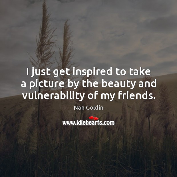 I just get inspired to take a picture by the beauty and vulnerability of my friends. Nan Goldin Picture Quote