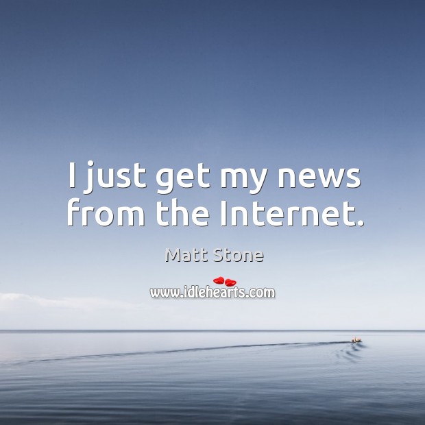 I just get my news from the internet. Matt Stone Picture Quote