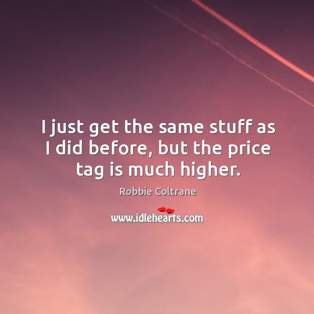 I just get the same stuff as I did before, but the price tag is much higher. Robbie Coltrane Picture Quote