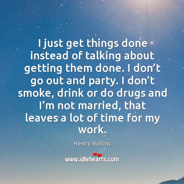 I just get things done instead of talking about getting them done. Henry Rollins Picture Quote
