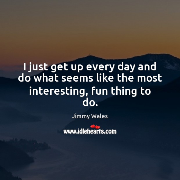 I just get up every day and do what seems like the most interesting, fun thing to do. Jimmy Wales Picture Quote
