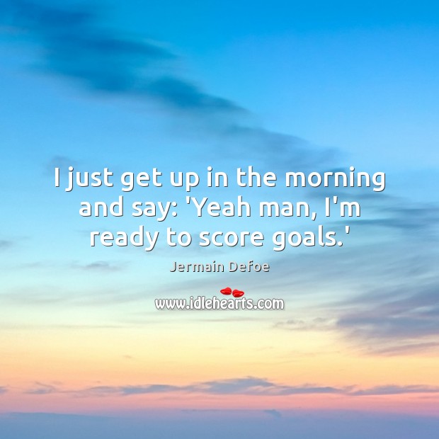 I just get up in the morning and say: ‘Yeah man, I’m ready to score goals.’ Jermain Defoe Picture Quote