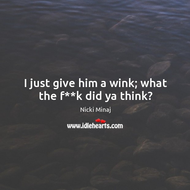 I just give him a wink; what the f**k did ya think? Image