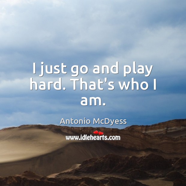 I just go and play hard. That’s who I am. Antonio McDyess Picture Quote
