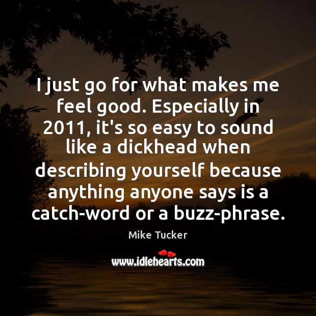 I just go for what makes me feel good. Especially in 2011, it’s Mike Tucker Picture Quote