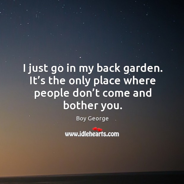 I just go in my back garden. It’s the only place where people don’t come and bother you. Boy George Picture Quote