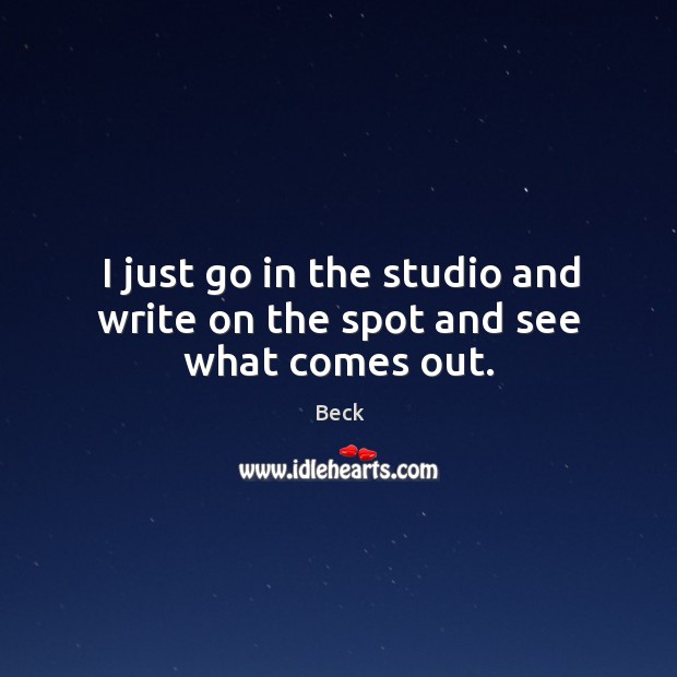 I just go in the studio and write on the spot and see what comes out. Beck Picture Quote