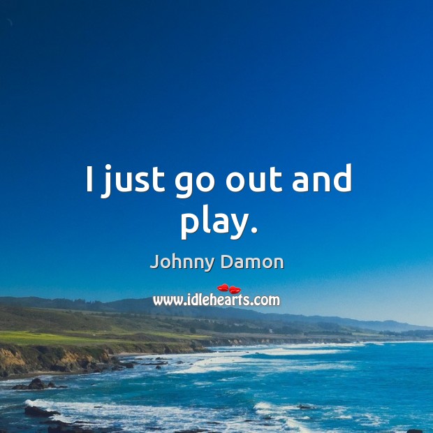 I just go out and play. Image