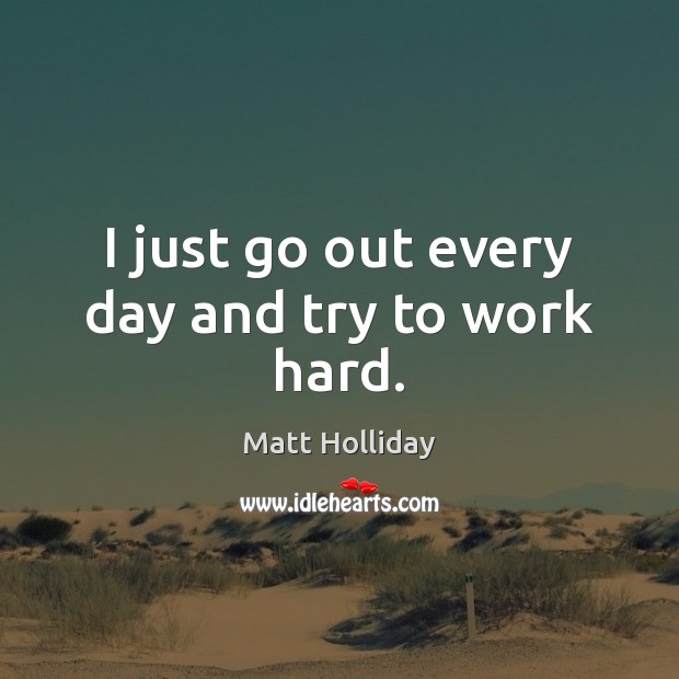 I just go out every day and try to work hard. Matt Holliday Picture Quote