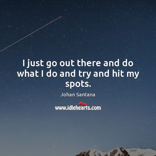 I just go out there and do what I do and try and hit my spots. Johan Santana Picture Quote