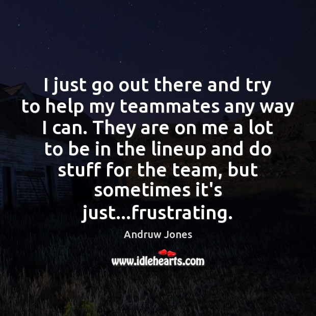 I just go out there and try to help my teammates any Andruw Jones Picture Quote