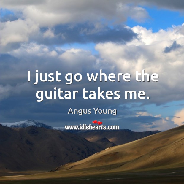 I just go where the guitar takes me. Angus Young Picture Quote