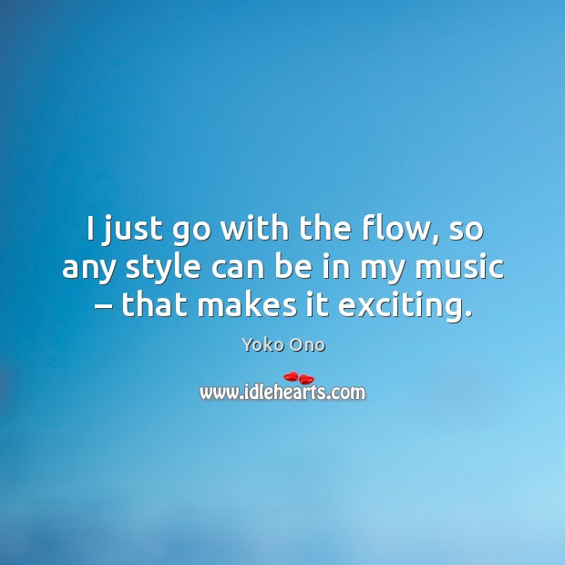 I just go with the flow, so any style can be in my music – that makes it exciting. Yoko Ono Picture Quote