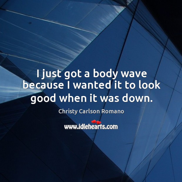 I just got a body wave because I wanted it to look good when it was down. Christy Carlson Romano Picture Quote