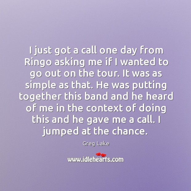 I just got a call one day from ringo asking me if I wanted to go out on the tour. Greg Lake Picture Quote