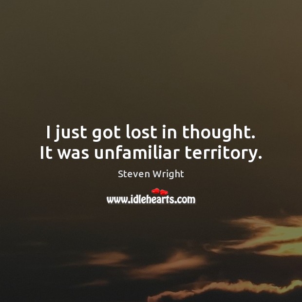I just got lost in thought. It was unfamiliar territory. Steven Wright Picture Quote